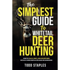 The Simplest Guide to Whitetail Deer Hunting: How to Track, Hunt, and Harvest Deer Without Overcomplicated Gear or Guesswork