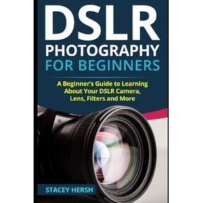 DSLR Photography for Beginners: A Beginner’s Guide to Learning About Your DSLR Camera, Lens, Filters and More (DSLRs for Beginners)