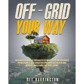 Off-Grid Your Way: Scalable Survival Projects to Master Home Security, Food Supply and Disaster Preparedness for any Backyard, Budget or Skill Level