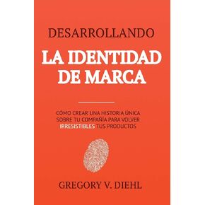 Desarrollando la Identidad de Marca: Como Crear una Historia Unica Sobre tu Negocio para Volver Irresistibles tus Productos (Spanish Edition)