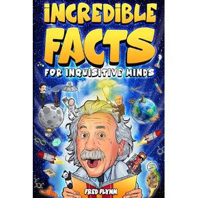 Incredible Facts for Inquisitive Minds: Mind-Boggling Facts About Science, History, Pop Culture & The Weird World We Live In