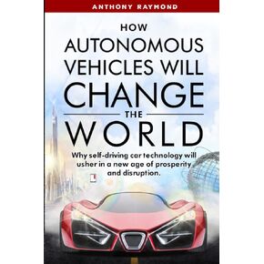How Autonomous Vehicles will Change the World: Why self-driving car technology will usher in a new age of prosperity and disruption.