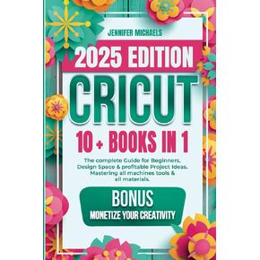 CRICUT: 10 books in 1: The complete Guide for Beginners, Design Space & profitable Project Ideas. Mastering all machines, tools & all materials. All you need really to know + "Wow" Bonuses & Tricks