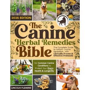 The Canine Herbal Remedies Bible: The Complete Guide to Holistic Canine Herbalism with Clinically Proven & Effective Protocols for Common Canine Conditions to Protect Your Dog’s Health & Longevity