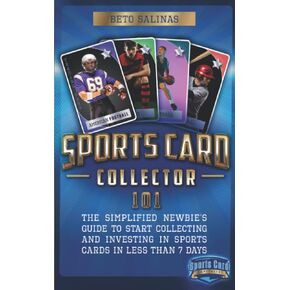 Sports Card Collector 101: The Simplified Newbie’s Guide to Start Collecting and Investing in Sports Cards in Less Than 7 Days