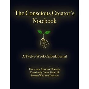 The Conscious Creator’s Notebook: A Twelve-Week Guided Journal. Overcome Anxious Thinking. Consciously Create Your Life. Become Who You Truly Are.