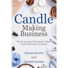 Candle Making Business: How to Launch a Thriving Six-Figure Candle Business from Home (Start a Craft Business)