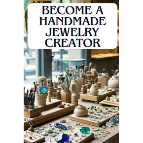 BECOME A HANDMADE JEWELRY CREATOR: From the Workshop to the Online Store, How to Turn Your Passion into a Business