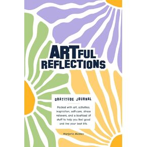 Artful Reflections: A Gratitude Journal. Packed with Art, Activities, Inspiration, Self-Care, Stress Relievers, and a Boatload of Stuff to Help You Feel Good and Live Your Best Life