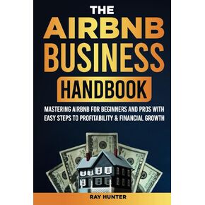 Airbnb Business Handbook: Mastering Airbnb for Beginners and Pros with Easy Steps to Profitability & Financial Growth