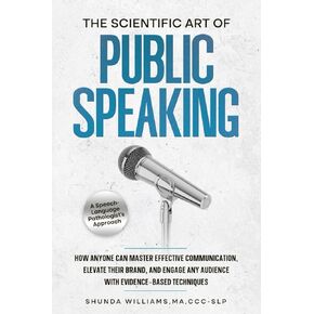 The Scientific Art of Public Speaking: How Anyone Can Master Effective Communication, Elevate Their Brand, and Engage Any Audience with Evidence-Based Techniques