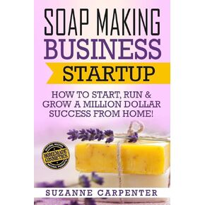 Soap Making Business Startup: How to Start, Run & Grow a Million Dollar Success From Home!