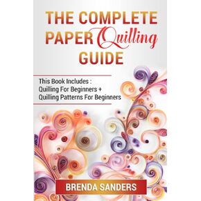 The Complete Paper Quilling Guide: This Book Includes: Quilling For Beginners + Quilling Patterns For Beginners