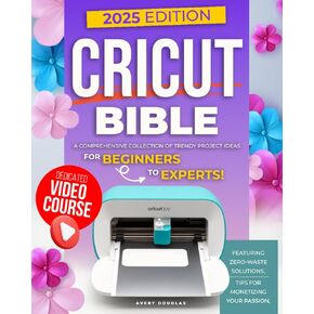 Cricut Bible: A Comprehensive Collection of Trendy Project Ideas for Beginners to Experts. Featuring Zero-Waste Solutions, and Tips for Monetizing Your Passion