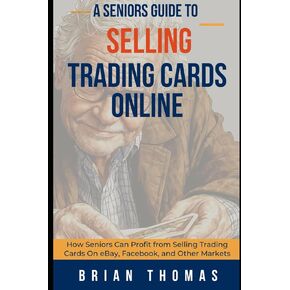 A Seniors Guide to Selling Trading Cards Online: How Seniors Can Profit from Selling Trading Cards On eBay, Facebook, and Other Markets
