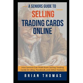 A Seniors Guide to Selling Trading Cards Online: How Seniors Can Profit from Selling Trading Cards On eBay, Facebook, and Other Markets