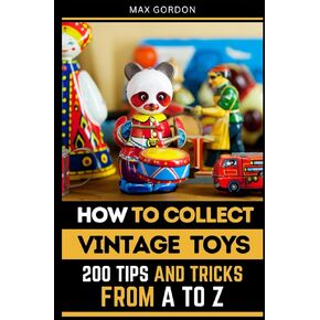How to Collect Vintage Toys: 200 Tips and Tricks from A to Z