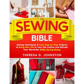 The Sewing Bible: Sewing Techniques & Easy Step-by-Step Projects to Bring New Life to Your Old Clothes and Refresh Your Wardrobe While Saving Money