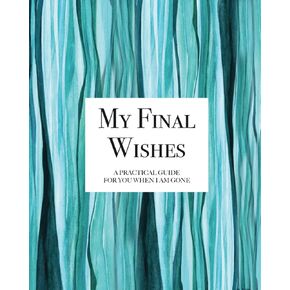 My Final Wishes - A Practical Guide For You When I Am Gone: End-of-Life Planner
