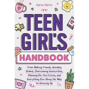 Teen Girl's Handbook: From Making Friends, Avoiding Drama, Overcoming Insecurities, Planning for the Future, and Everything Else Along the Way to Growing Up