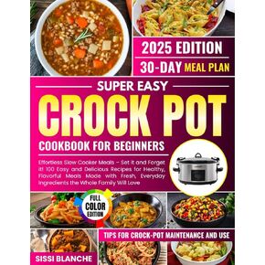 SUPER EASY CROCK POT COOKBOOK FOR BEGINNERS: Effortless Slow Cooker Meals – Set it and Forget it! 100 Easy and Delicious Recipes for Healthy, Flavorful Meals Made with Fresh, Everyday Ingredients