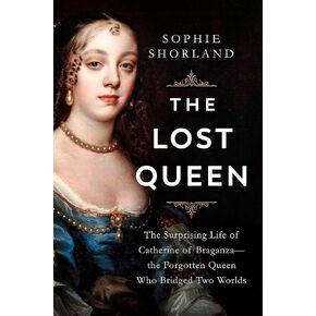 The Lost Queen: The Surprising Life of Catherine of Braganza―the Forgotten Queen Who Bridged Two Worlds
