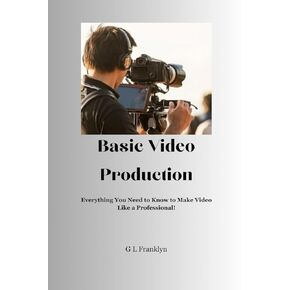 Basic Video Production: Everything You Need to Know to Make Video Like a Professional