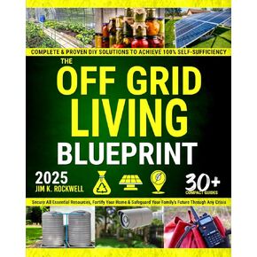 The Off-Grid Living Blueprint: Complete & Proven DIY Solutions to Achieve 100% Self-Sufficiency. Secure All Essential Resources, Fortify Your Home & Safeguard Your Family’s Future Through Any Crisis