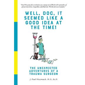 Well, Doc, It Seemed Like a Good Idea At The Time!: The Unexpected Adventures of a Trauma Surgeon