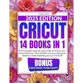 Cricut 2025: [14 In 1] The Complete Step-by-Step Guide to Master your Cricut Machine, Tools & Materials. Everything you Need to Create Anything you Can Think Of | BONUS: Earn from Your Craft!