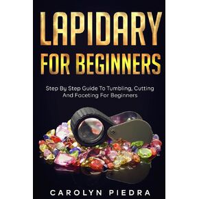 Lapidary For Beginners: Step by Step Guide to Tumbling, Cutting, and Faceting for Beginners
