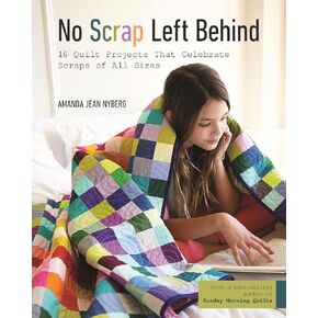 No Scrap Left Behind: 16 Quilt Projects That Celebrate Scraps of All Sizes