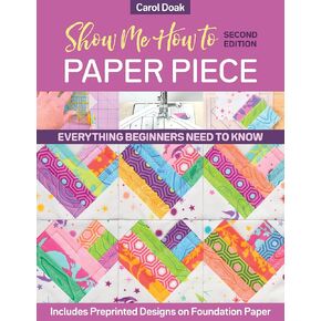 Show Me How to Paper Piece: Everything Beginners Need to Know; Includes Preprinted Designs on Foundation Paper
