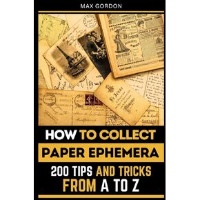 How to Collect Paper Ephemera: 200 Tips and Tricks from A to Z