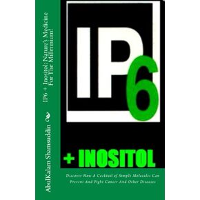 IP6 + Inositol: Nature's Medicine For The Millennium!: Discover How A Cocktail of Simple Molecules Can Prevent And Fight Cancer And Other Diseases