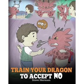 Train Your Dragon To Accept NO: Teach Your Dragon To Accept ‘No’ For An Answer. A Cute Children Story To Teach Kids About Disagreement, Emotions and Anger Management (My Dragon Books)