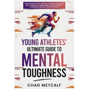 Young Athletes' Ultimate Guide to Mental Toughness: Turn failure into fuel, loss into victory, and setbacks into comebacks. 5 Simple Steps to Build Resilience, Confidence, and Grit in Sports and Life