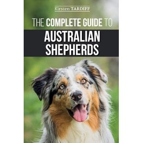 الدليل الكامل للرعاة الأستراليين: تعلم كل ما تحتاج لمعرفته حول رفع وتدريب والعيش بنجاح مع Aussie الجديد الخاص بك