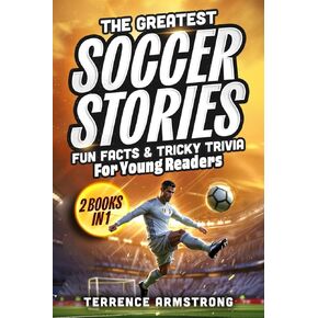 The Greatest Soccer Stories, Fun Facts & Tricky Trivia For Young Readers (2 Books In 1): 30 Legendary Tales + 150 Facts, 150 Trivia Questions & 150 Life Lessons From Soccer's Biggest Stars
