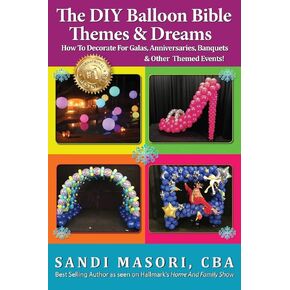 The DIY Balloon Bible Themes & Dreams: How To Decorate For Galas, Anniversaries, Banquets & Other Themed Events