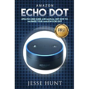 Amazon Echo Dot: Updated User Guide and Manual 2017 How to Maximize your Amazon Echo Dot (Amazon Dot, Amazon Echo, Amazon Alexa, Amazon Tap, Amazon Fire Stick, Amazon Fire Tablet, Amazon Speaker)