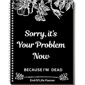 End of Life Planner, Sorry It's Your Problem Now Because I'm Dead, Funeral Planning Workbook Legacy Organizer Death Notebook for Final Wishes, Estate Details