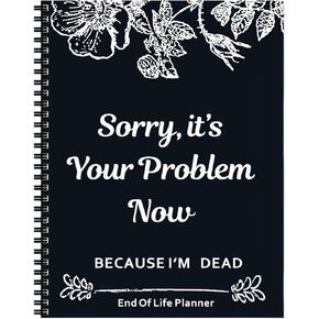 Sorry, It’s Your Problem Now, Because I'm Dead! All-in-One End-of-Life Planner & Estate Organizer: Will Prep, Last Wishes & Possessions | Funny ‘I’m Dead Now What’ Workbook for Final Affairs