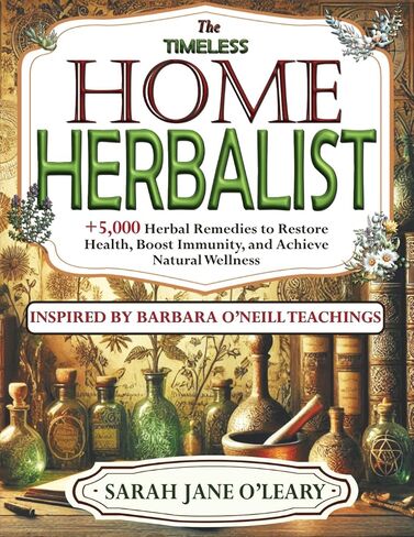The Timeless Home Herbalist: Over 5,000 Herbal Remedies to Restore Health, Boost Immunity, and Achieve Natural Wellness—Inspired by the Teachings of Dr. Barbara O’Neill in Saudi Arabia