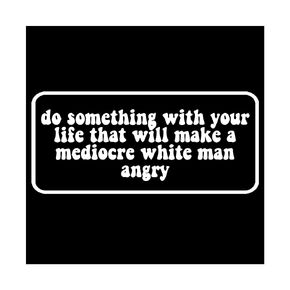 Do Something With Your Life That Will Make A Mediocre White Man Angry Sticker Viynl Decal Sticker for Windows, Car Sticker | Cars Trucks Vans Laptops, Bumper Sticker, Size 6'' (WHITE)